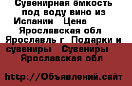 Сувенирная ёмкость под воду,вино из Испании › Цена ­ 600 - Ярославская обл., Ярославль г. Подарки и сувениры » Сувениры   . Ярославская обл.